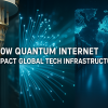 How Quantum Internet Will Impact Global Tech Infrastructure
